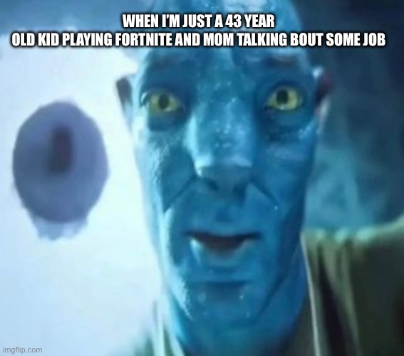 Avatar guy | When I’m just a 43 year old kid playing Fortnite and mom talking bout some job | image tagged in avatar guy | made w/ Imgflip meme maker