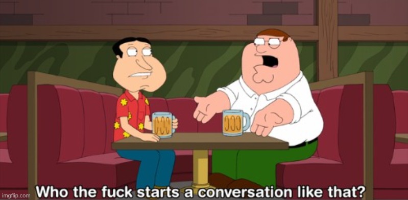 Who starts a conversation like that (Short version) | image tagged in who starts a conversation like that short version | made w/ Imgflip meme maker