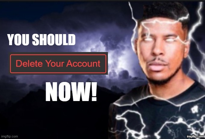 image tagged in you should delete your account now | made w/ Imgflip meme maker