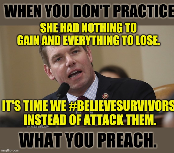 Eric Swalwell | When you don't practice; She had nothing to gain and everything to lose. It's time we #BelieveSurvivors  instead of attack them. What you preach. | image tagged in memes,politics,sexual assault,don't,yes,i did it | made w/ Imgflip meme maker