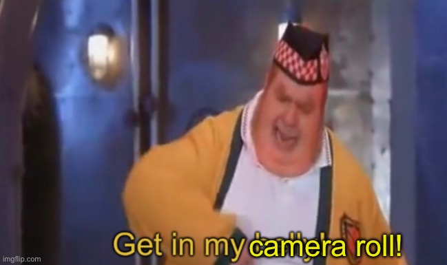 Get in my belly | camera roll! | image tagged in get in my belly | made w/ Imgflip meme maker