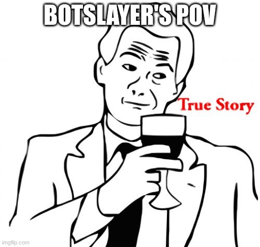 True Story Meme | Botslayer's pov | image tagged in memes,true story | made w/ Imgflip meme maker