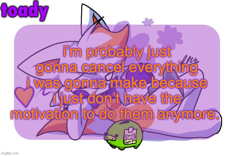 i’ll list all of them in the comments if anyone cares | i’m probably just gonna cancel everything i was gonna make because i just don’t have the motivation to do them anymore. | image tagged in toady lolbit temp | made w/ Imgflip meme maker