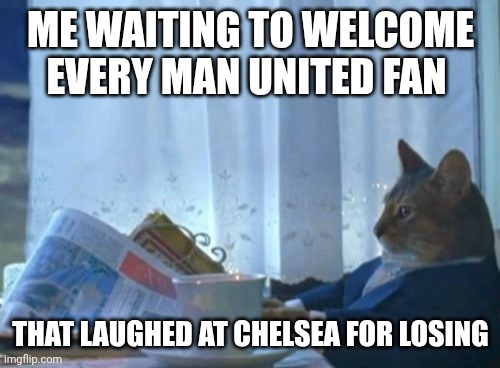 I Should Buy A Boat Cat Meme | Me waiting to welcome every man united fan; That laughed at Chelsea for losing | image tagged in memes,i should buy a boat cat | made w/ Imgflip meme maker