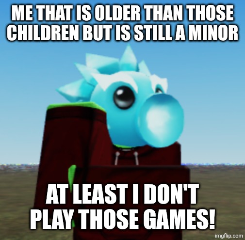 Me that is older than those children but is still a minor At least I don't play those games! | made w/ Imgflip meme maker