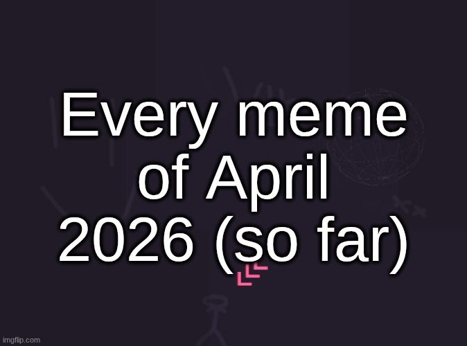 i don't blame you if you've never seen any of these | Every meme of April 2026 (so far) | image tagged in vik's image | made w/ Imgflip meme maker
