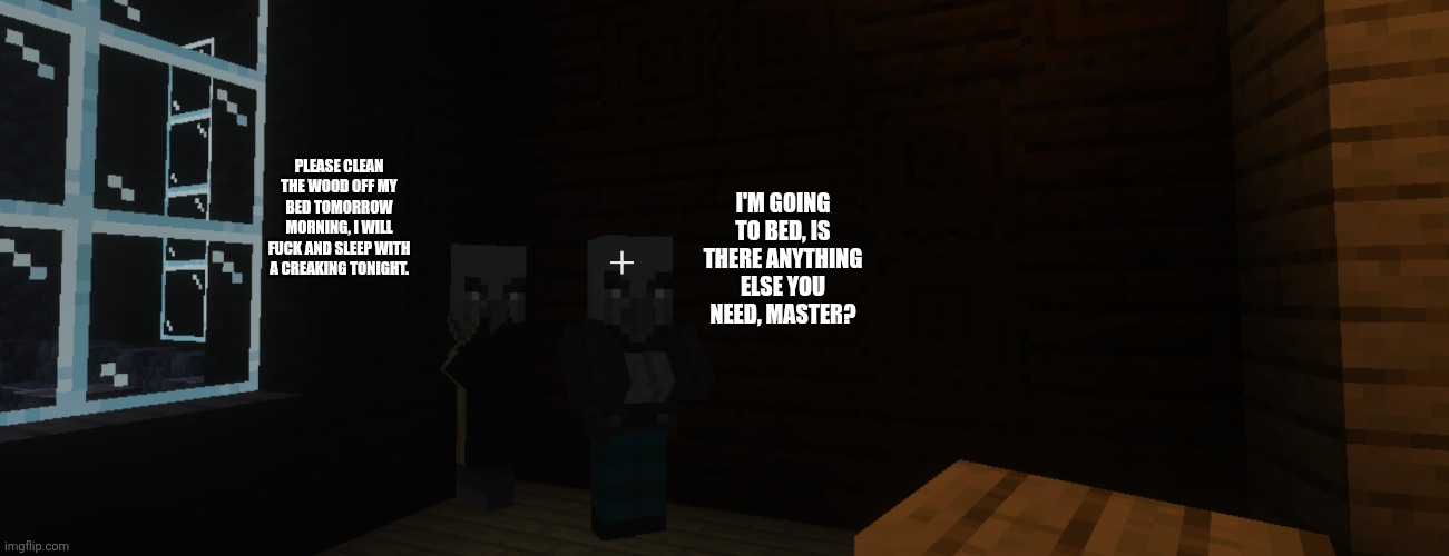 Illagers | Please clean the wood off my bed tomorrow morning, I will fuck and sleep with a creaking tonight. I'm going to bed, is there anything else you need, master? | image tagged in illagers | made w/ Imgflip meme maker