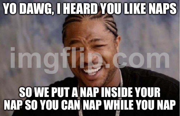 YO DAWG, I HEARD YOU LIKE NAPS; SO WE PUT A NAP INSIDE YOUR NAP SO YOU CAN NAP WHILE YOU NAP | YO DAWG, I HEARD YOU LIKE NAPS; SO WE PUT A NAP INSIDE YOUR NAP SO YOU CAN NAP WHILE YOU NAP | image tagged in memes,yo dawg heard you,nap,productivity,funny memes,yo dawg | made w/ Imgflip meme maker