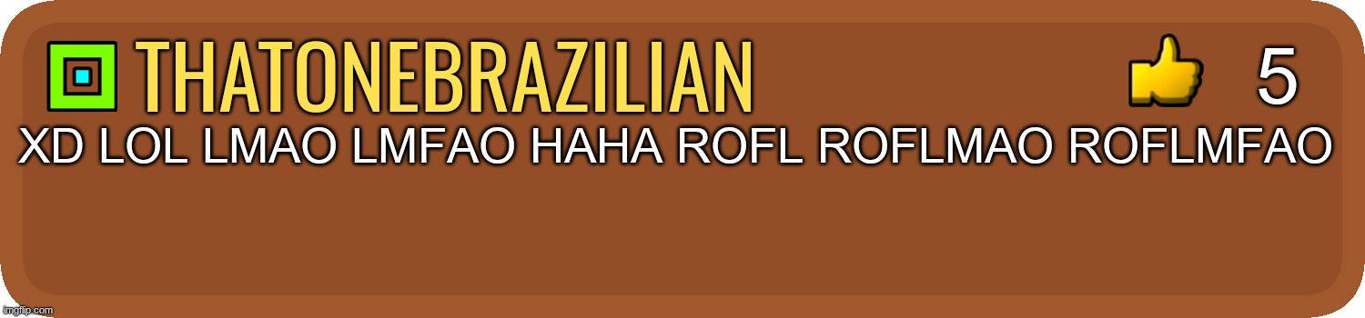 Gd comment | thatonebrazilian XD LOL LMAO LMFAO HAHA ROFL ROFLMAO ROFLMFAO 5 | image tagged in gd comment | made w/ Imgflip meme maker