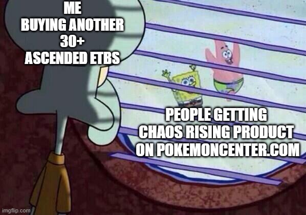 Squidward window | ME BUYING ANOTHER 30+ ASCENDED ETBS; PEOPLE GETTING 
CHAOS RISING PRODUCT 
ON POKEMONCENTER.COM | image tagged in squidward window | made w/ Imgflip meme maker