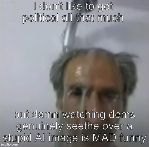 don't ask about the template | I don't like to get political all that much; but damn watching dems genuinely seethe over a stupid AI image is MAD funny | image tagged in old man slime shower | made w/ Imgflip meme maker