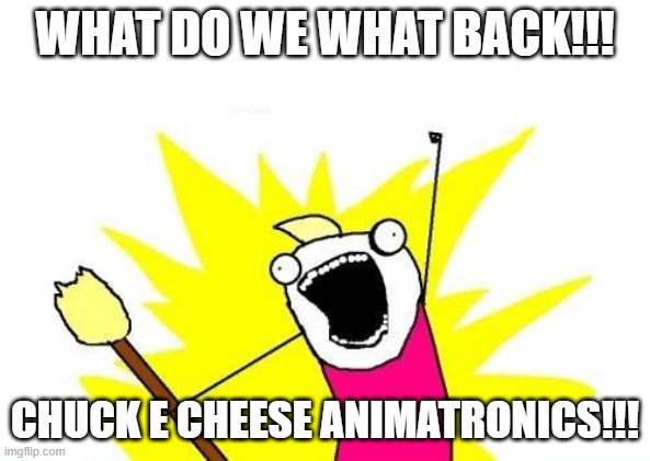 X All The Y Meme | what do we what back!!! Chuck e cheese animatronics!!! | image tagged in memes,x all the y | made w/ Imgflip meme maker