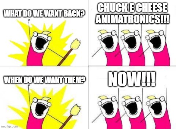 What Do We Want | what do we want back? Chuck e cheese animatronics!!! Now!!! When do we want them? | image tagged in memes,what do we want | made w/ Imgflip meme maker