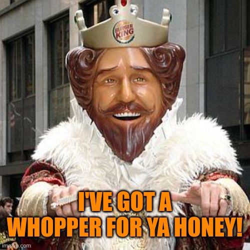 burger king | I've got a whopper for ya Honey! | image tagged in burger king | made w/ Imgflip meme maker