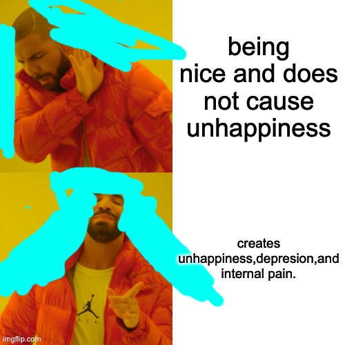 Drake Hotline Bling Meme | being nice and does not cause unhappiness; creates unhappiness,depresion,and internal pain. | image tagged in memes,drake hotline bling | made w/ Imgflip meme maker