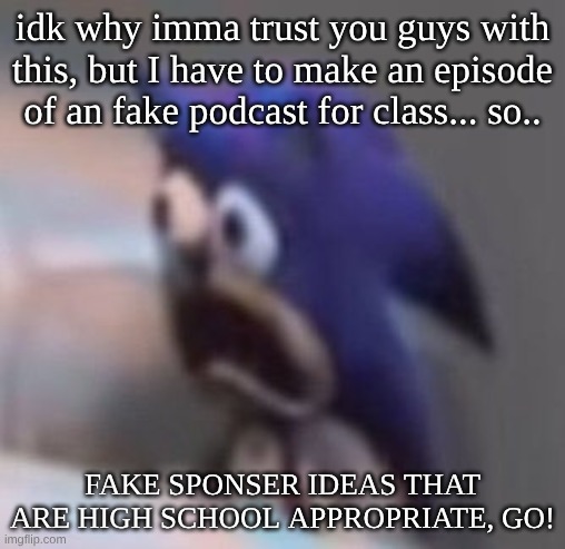 For once.. please... PLEASE be normal | idk why imma trust you guys with this, but I have to make an episode of an fake podcast for class... so.. fake sponser ideas that are high school appropriate, GO! | image tagged in traumatised sonic | made w/ Imgflip meme maker