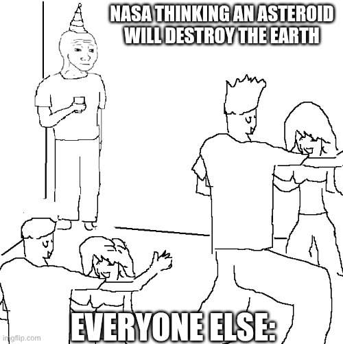 "big deal" | NASA thinking an asteroid will destroy the earth; Everyone else: | image tagged in they don't know,oh wow are you actually reading these tags | made w/ Imgflip meme maker