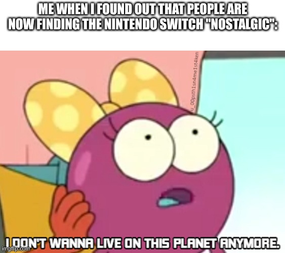 "I remember playing Super Mario Odyssey when I was 5 and now I'm 13-" SHUT UP | Me when I found out that people are now finding the Nintendo Switch "nostalgic": | image tagged in i don't wanna live on this planet anymore,if those kids could read they'd be very upset,one does not simply,nintendo switch | made w/ Imgflip meme maker