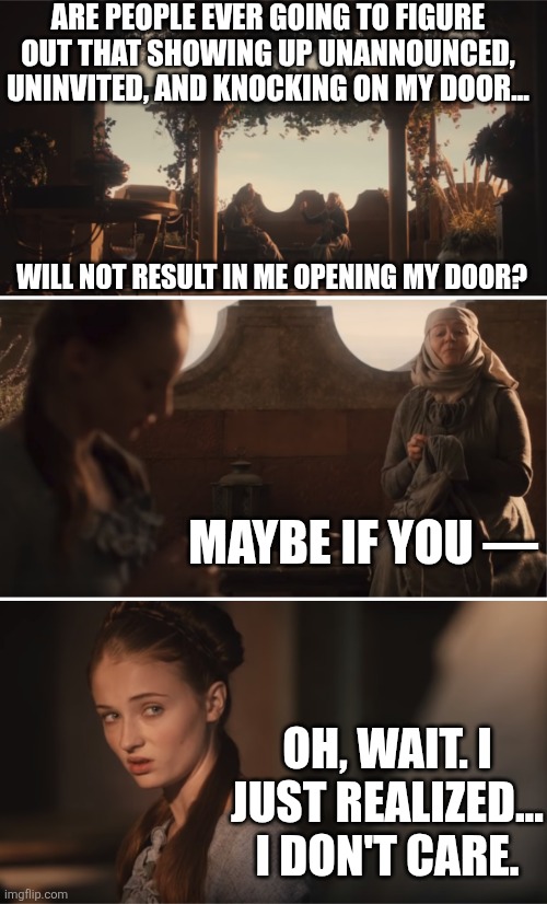 Uninvited Guests | Are people ever going to figure out that showing up unannounced, uninvited, and knocking on my door... will not result in me opening my door? Maybe if you —; Oh, wait. I just realized... I don't care. | image tagged in oh wait i don't care | made w/ Imgflip meme maker