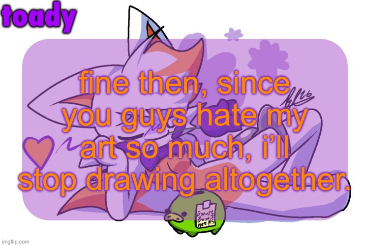 i just wanted to draw lolbit man why are you guys like this | fine then, since you guys hate my art so much, i’ll stop drawing altogether. | image tagged in toady lolbit temp | made w/ Imgflip meme maker