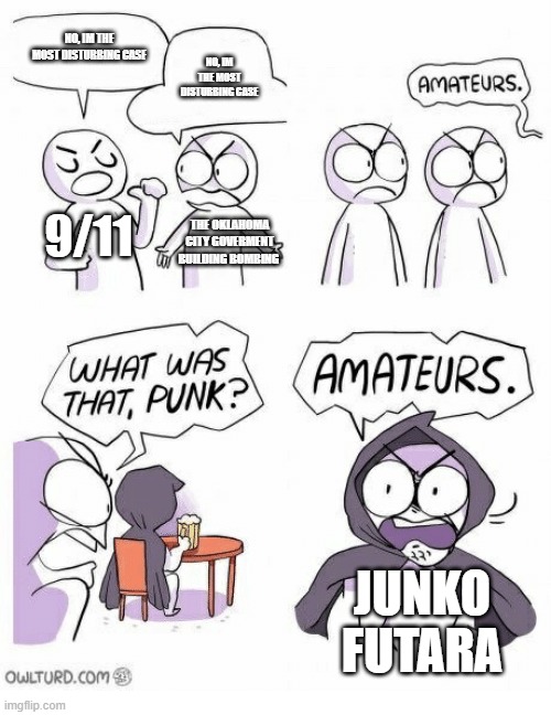 for context, junko futara was a high schooler who was tortured and raped for 44 days | no, im the most disturbing case; no, im the most disturbing case; 9/11; the oklahoma city goverment building bombing; junko futara | image tagged in amateurs,9/11 | made w/ Imgflip meme maker