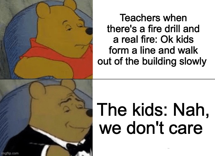 Tuxedo Winnie The Pooh Meme | Teachers when there's a fire drill and a real fire: Ok kids form a line and walk out of the building slowly; The kids: Nah, we don't care | image tagged in memes,tuxedo winnie the pooh | made w/ Imgflip meme maker