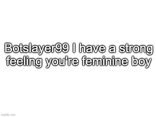Botslayer99 I have a strong feeling you're feminine boy | made w/ Imgflip meme maker
