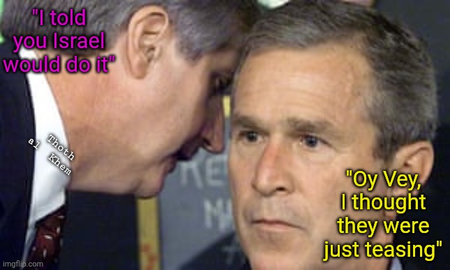 Israel and 9/11, America fighting Israel's war since 9/11. | "I told you Israel would do it"; Thoth al  Khem; "Oy Vey, I thought they were just teasing" | image tagged in george bush 9/11,mossad,nobody else could do it but them,america fighting israel's wars | made w/ Imgflip meme maker