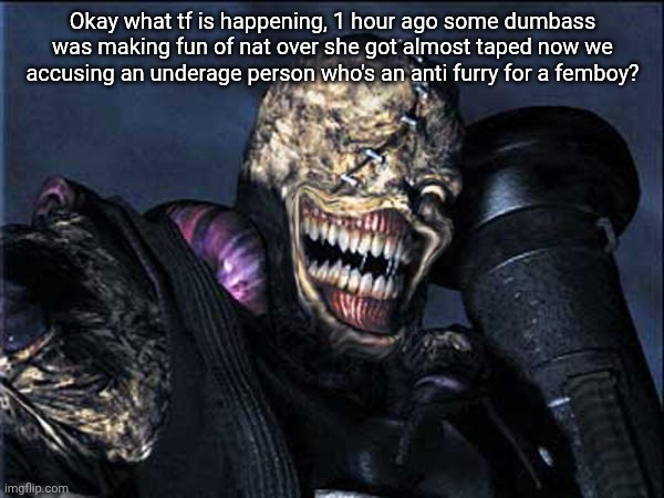 Nemesis | Okay what tf is happening, 1 hour ago some dumbass was making fun of nat over she got almost taped now we accusing an underage person who's an anti furry for a femboy? | image tagged in nemesis | made w/ Imgflip meme maker