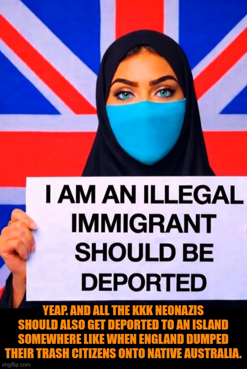 Funny | Yeap. And all the KKK neonazis should also get deported to an island somewhere like when England dumped their trash citizens onto native Australia. | image tagged in funny,deportation,illegal aliens,government,politics,first world problems | made w/ Imgflip meme maker