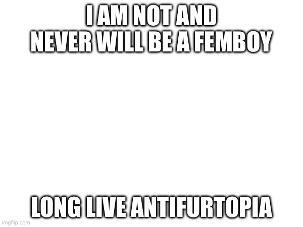 I AM NOT AND NEVER WILL BE A FEMBOY; long live antifurtopia | made w/ Imgflip meme maker