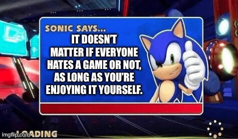 Here’s some advice if you need it | It doesn’t matter if everyone hates a game or not, as long as you’re enjoying it yourself. | image tagged in sonic says,fun,memes,gaming,advice,sonic | made w/ Imgflip meme maker