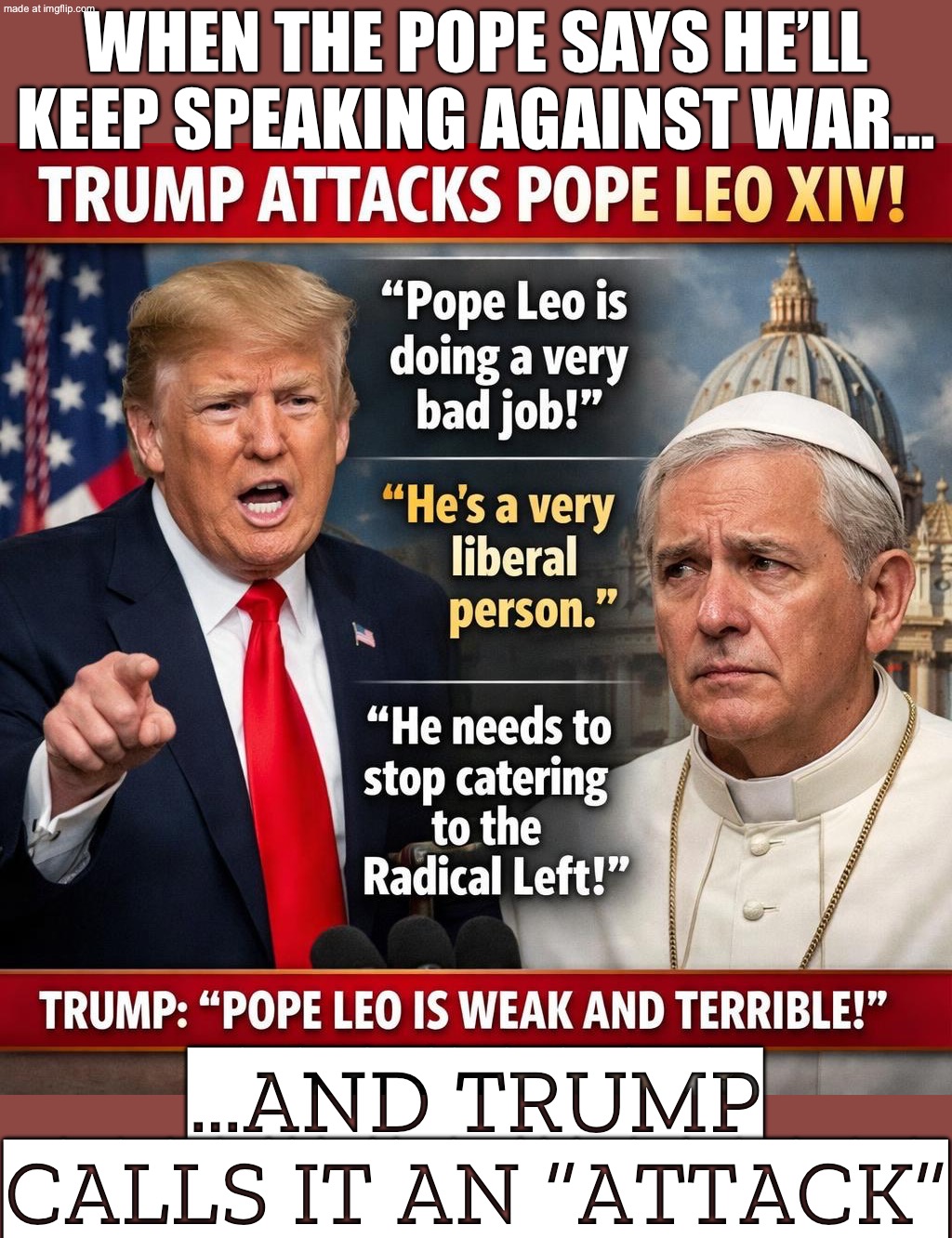 BREAKING: Pope says he'll keep speaking out against war…; Trump: "I was attacked by the Pope" | WHEN THE POPE SAYS HE’LL KEEP SPEAKING AGAINST WAR…; …AND TRUMP CALLS IT AN “ATTACK” | image tagged in donald trump,trump lies,donald trump memes,iran,catholic church,pope | made w/ Imgflip meme maker