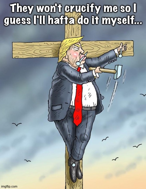 trump nailed to cross | They won't crucify me so I guess I'll hafta do it myself... | image tagged in trump nailed to cross | made w/ Imgflip meme maker