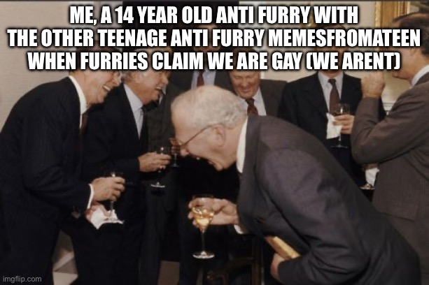Laughing Men In Suits Meme | me, a 14 year old anti furry with the other teenage anti furry memesfromateen when furries claim we are gay (we arent) | image tagged in memes,laughing men in suits | made w/ Imgflip meme maker