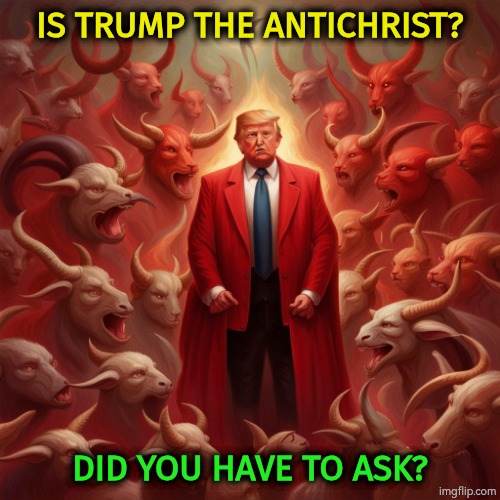 Is Trump the antichrist? The devil? Satan? | Is Trump the antichrist? Did you have to ask? | image tagged in is trump the antichrist the devil satan,trump,devil,antichrist,satan | made w/ Imgflip meme maker