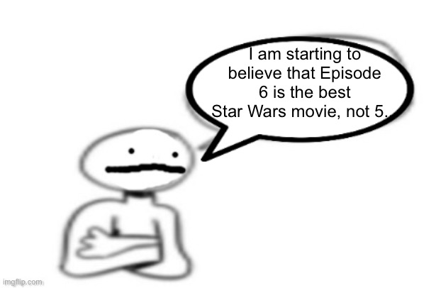 It's close... | I am starting to believe that Episode 6 is the best Star Wars movie, not 5... | image tagged in stickman speech bubble | made w/ Imgflip meme maker
