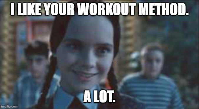 Wednesday Addams Smile | I LIKE YOUR WORKOUT METHOD. A LOT. | image tagged in wednesday addams smile | made w/ Imgflip meme maker