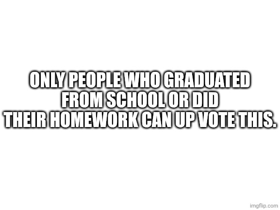 Is this up vote begging? (Some of y'all won't be able to up vote this) | Only people who graduated from school or did their homework can up vote this. | image tagged in blank white template | made w/ Imgflip meme maker
