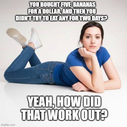 Yeah, How Did That Work Out Bananas | You bought five  bananas for a dollar, and then you didn't try to eat any for two days? Yeah, how did that work out? | image tagged in yeah how did that work out,bananas,spoiled fruit | made w/ Imgflip meme maker