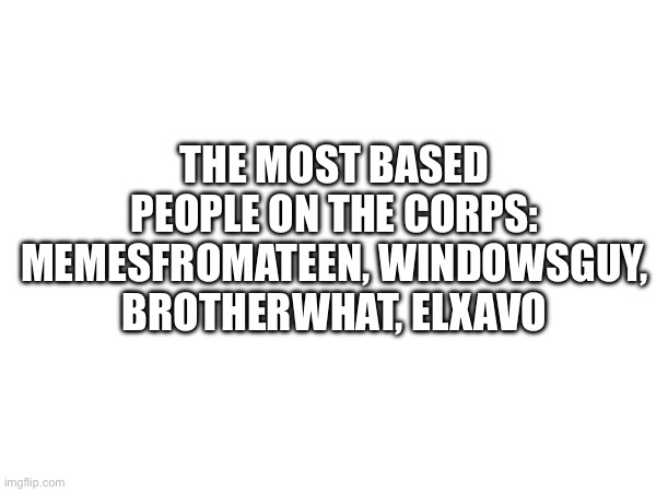 the most based people on the corps: memesfromateen, windowsguy, brotherwhat, elxavo | made w/ Imgflip meme maker