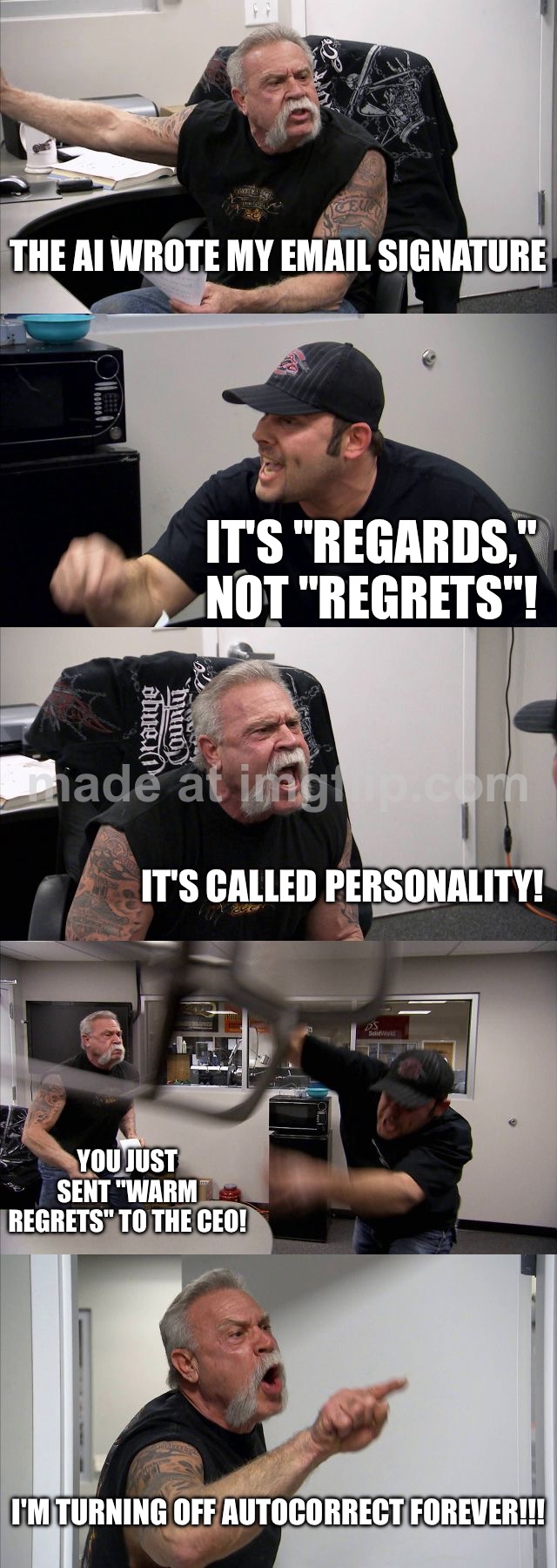 IT'S "REGARDS," NOT "REGRETS"! | THE AI WROTE MY EMAIL SIGNATURE; IT'S "REGARDS," NOT "REGRETS"! IT'S CALLED PERSONALITY! YOU JUST SENT "WARM REGRETS" TO THE CEO! I'M TURNING OFF AUTOCORRECT FOREVER!!! | image tagged in memes,american chopper argument,artificial intelligence,regrets,email,autocorrect | made w/ Imgflip meme maker