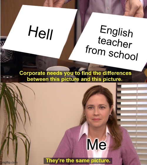 I hate April… | Hell; English teacher from school; Me | image tagged in memes,they're the same picture,funny | made w/ Imgflip meme maker