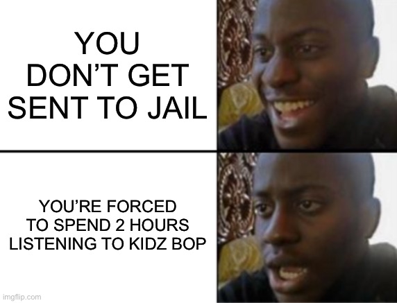 Oh yeah! Oh.. | You don’t get sent to jail; You’re forced to spend 2 hours listening to kidz bop | image tagged in oh yeah oh no,memes,fun | made w/ Imgflip meme maker