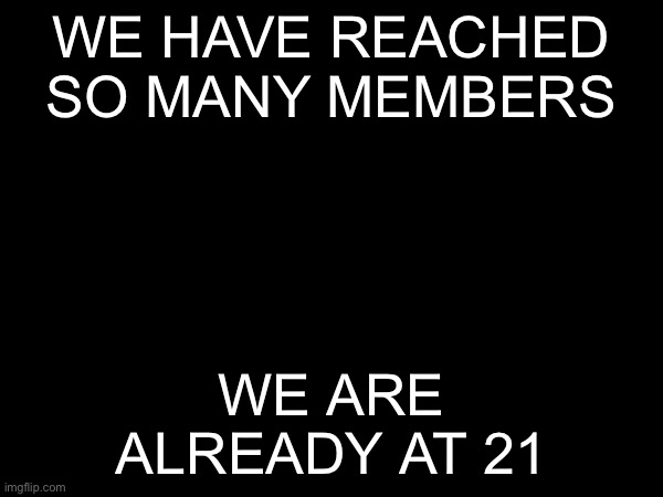 we have reached so many members; we are already at 21 | made w/ Imgflip meme maker