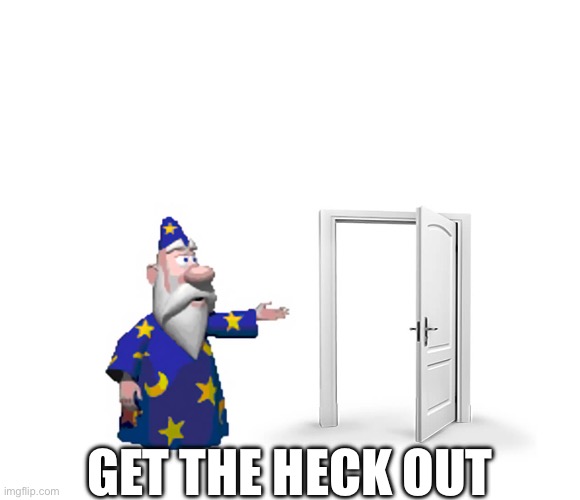 Get the heck out | image tagged in get the f outta here | made w/ Imgflip meme maker