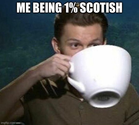 tom holland big teacup | Me being 1% scotish | image tagged in tom holland big teacup | made w/ Imgflip meme maker
