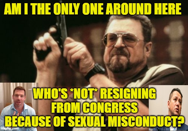 Who's Waiting in the Wings? | am i the only one around here; who's *not* resigning from congress because of sexual misconduct? | image tagged in memes,am i the only one around here,eric swalwell,tony gonzales,sexual misconduct | made w/ Imgflip meme maker