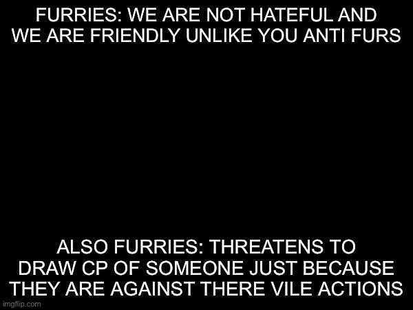 furries: WE ARE NOT HATEFUL AND WE ARE FRIENDLY UNLIKE YOU ANTI FURS; also furries: threatens to draw cp of someone just because they are against there vile actions | made w/ Imgflip meme maker
