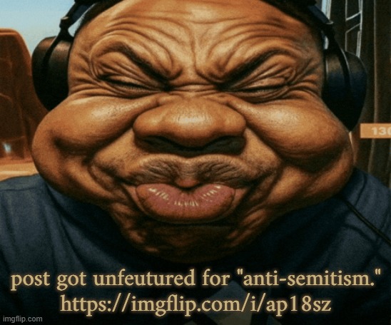 what a way to prove my previous points, donald | post got unfeutured for "anti-semitism."
https://imgflip.com/i/ap18sz | image tagged in speed trying not to laugh exaggerated | made w/ Imgflip meme maker
